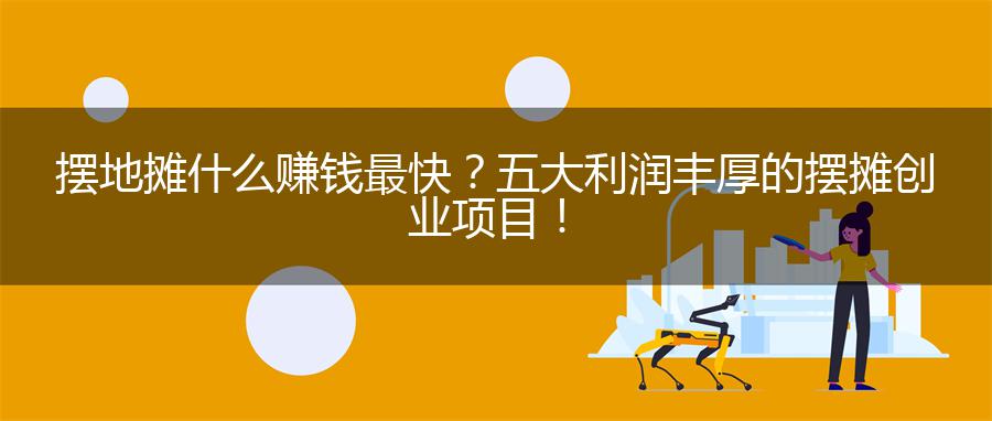 摆地摊什么赚钱最快？五大利润丰厚的摆摊创业项目！