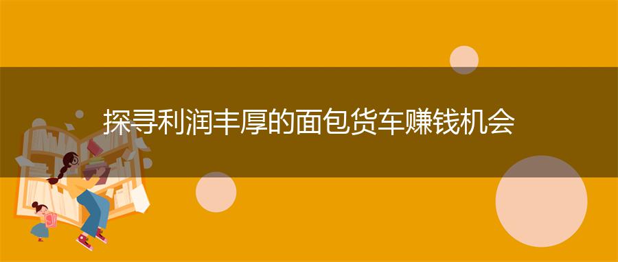 探寻利润丰厚的面包货车赚钱机会