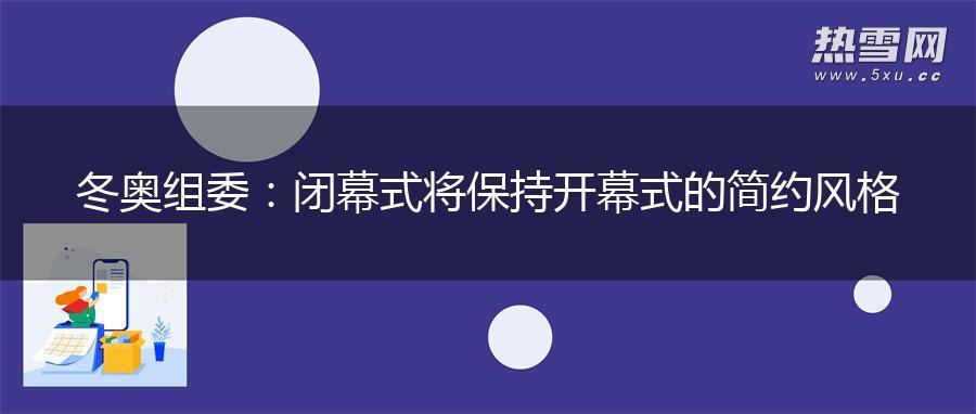 冬奥组委：闭幕式将保持开幕式的简约风格