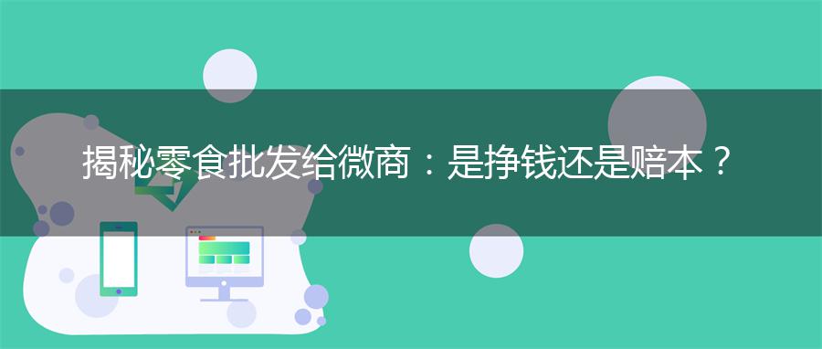 揭秘零食批发给微商：是挣钱还是赔本？