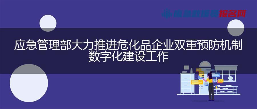 应急管理部大力推进危化品企业双重预防机制数字化建设工作