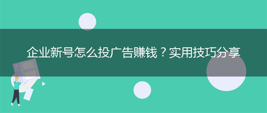 企业新号怎么投广告赚钱？实用技巧分享