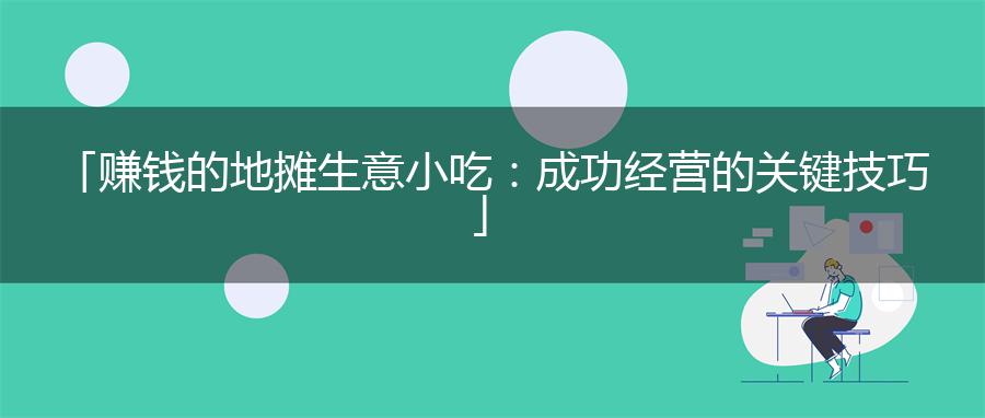 「赚钱的地摊生意小吃：成功经营的关键技巧」