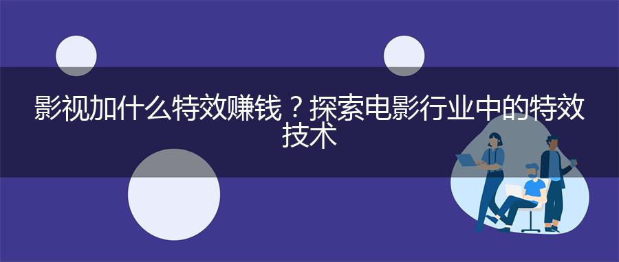 影视加什么特效赚钱？探索电影行业中的特效技术