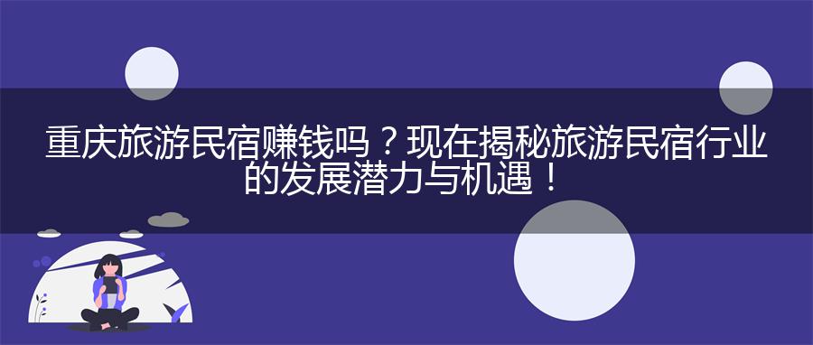 重庆旅游民宿赚钱吗？现在揭秘旅游民宿行业的发展潜力与机遇！