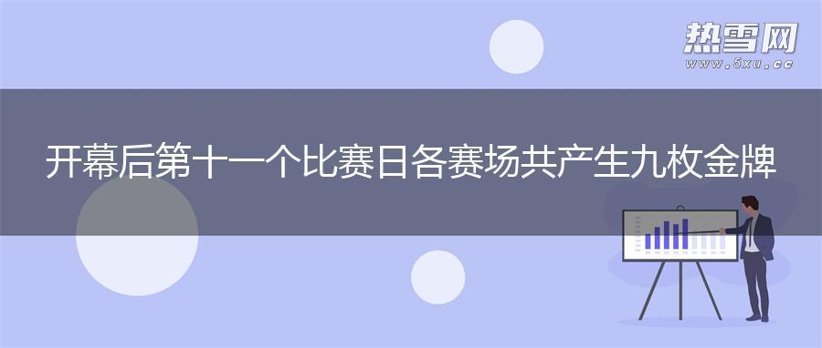 开幕后第十一个比赛日 各赛场共产生九枚金牌