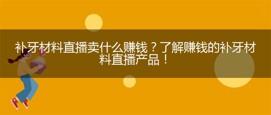 补牙材料直播卖什么赚钱？了解赚钱的补牙材料直播产品！