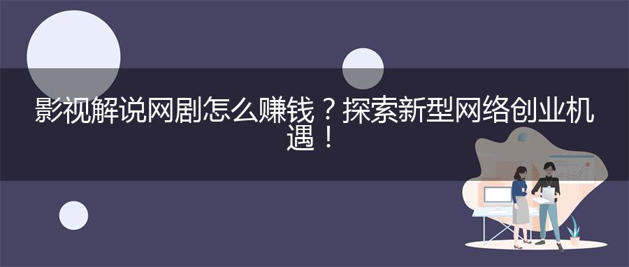 影视解说网剧怎么赚钱？探索新型网络创业机遇！