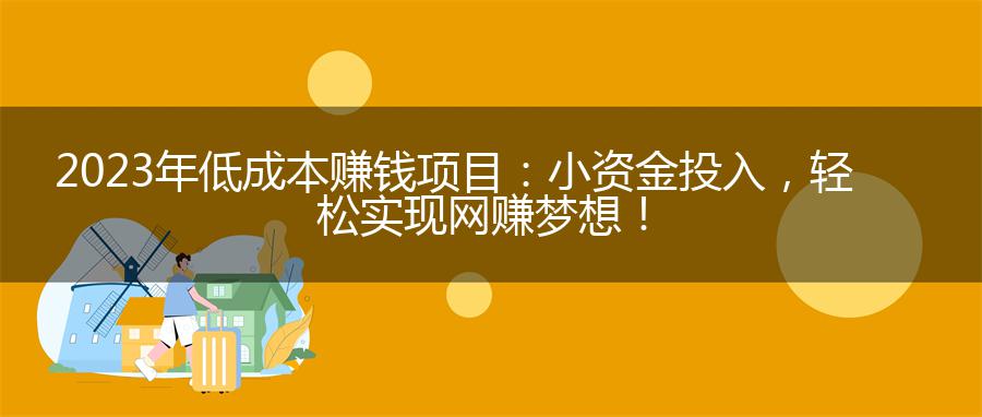 2023年低成本赚钱项目：小资金投入，轻松实现网赚梦想！