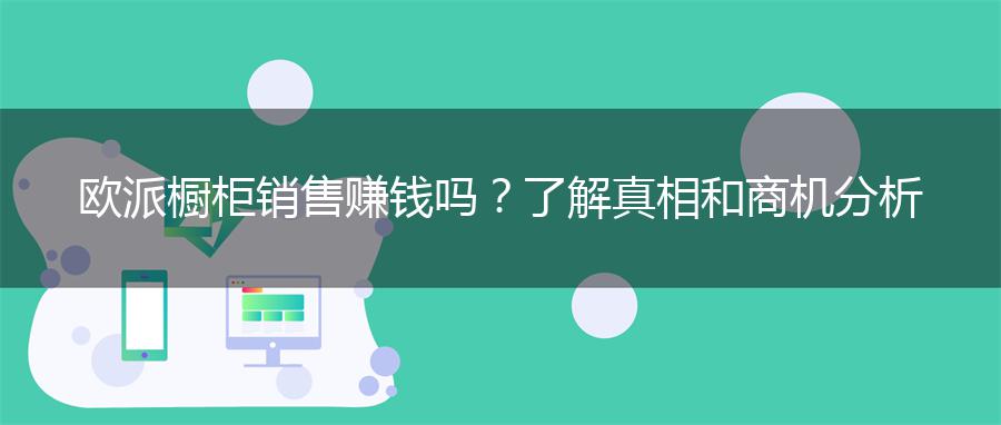 欧派橱柜销售赚钱吗？了解真相和商机分析