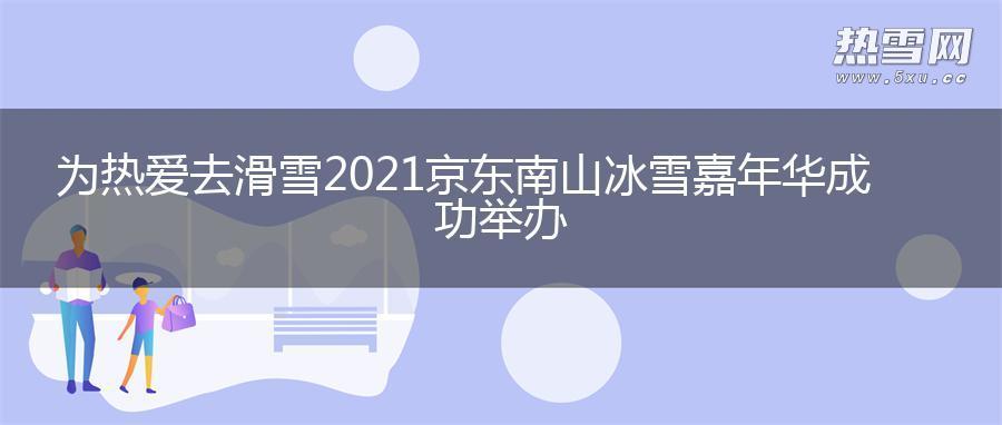 为热爱去滑雪 2021京东南山冰雪嘉年华成功举办