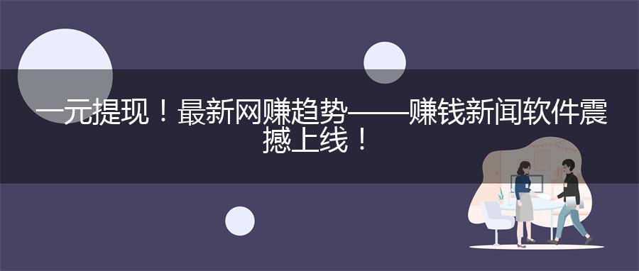 一元提现！最新网赚趋势——赚钱新闻软件震撼上线！