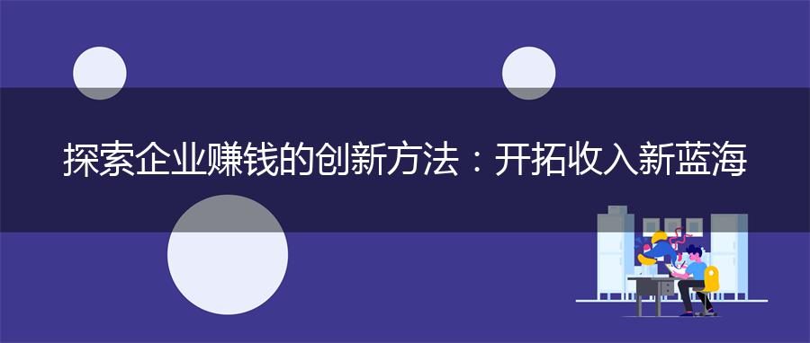 探索企业赚钱的创新方法：开拓收入新蓝海