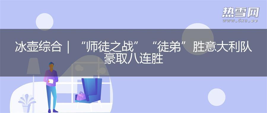 冰壶综合｜“师徒之战”“徒弟”胜 意大利队豪取八连胜