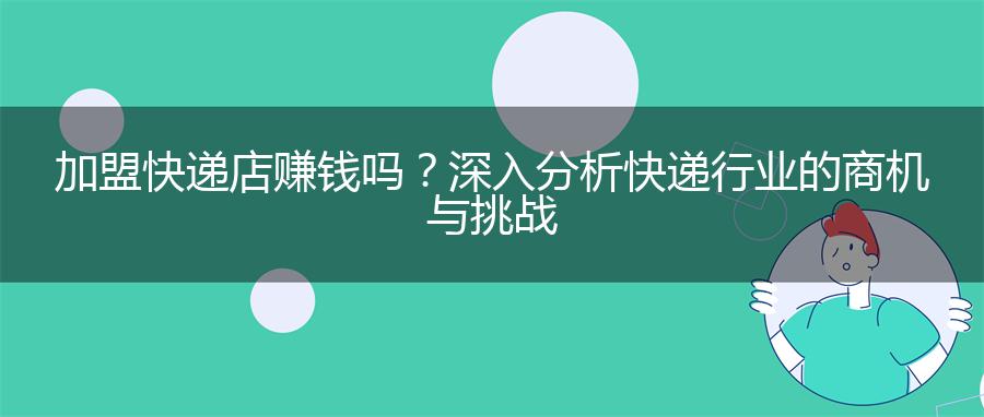 加盟快递店赚钱吗？深入分析快递行业的商机与挑战