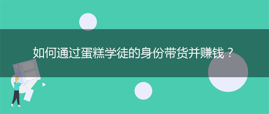 如何通过蛋糕学徒的身份带货并赚钱？