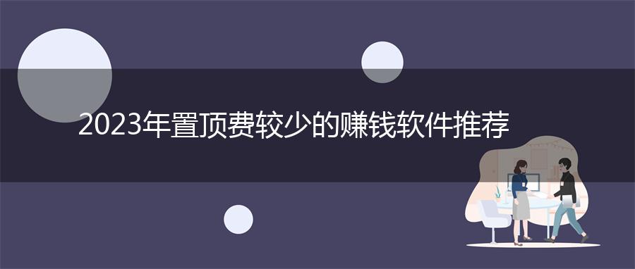 2023年置顶费较少的赚钱软件推荐