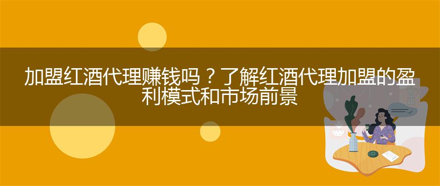 加盟红酒代理赚钱吗？了解红酒代理加盟的盈利模式和市场前景