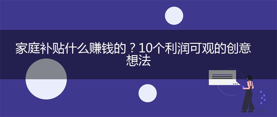 家庭补贴什么赚钱的？10个利润可观的创意想法