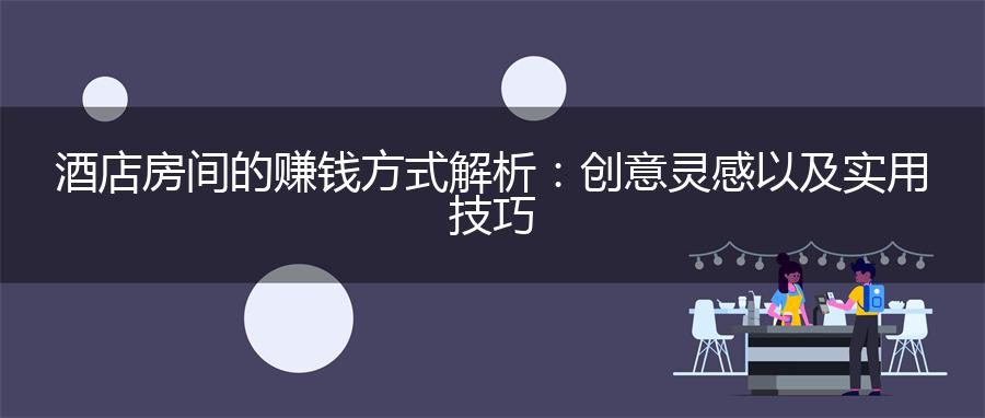酒店房间的赚钱方式解析：创意灵感以及实用技巧