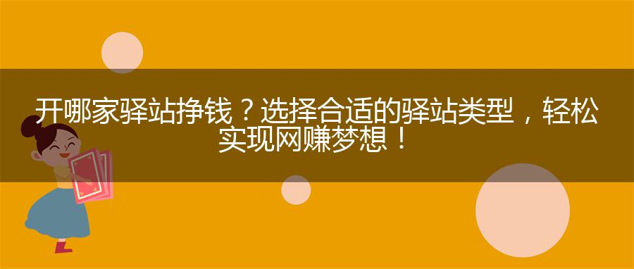 开哪家驿站挣钱？选择合适的驿站类型，轻松实现网赚梦想！