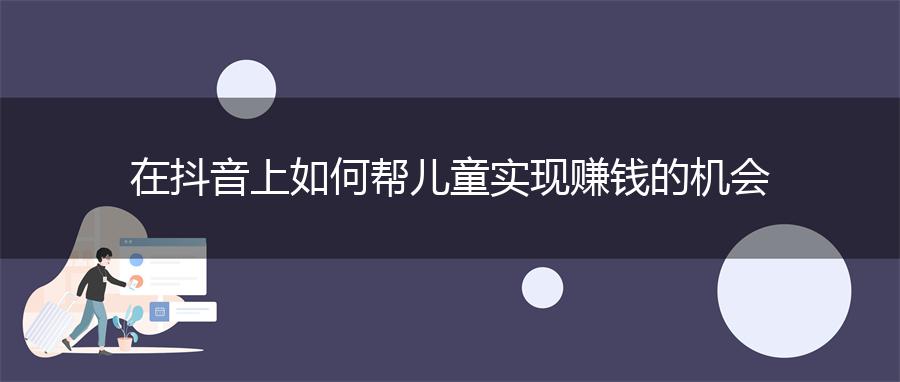 在抖音上如何帮儿童实现赚钱的机会