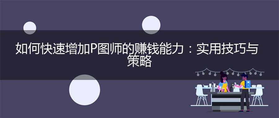 如何快速增加P图师的赚钱能力：实用技巧与策略