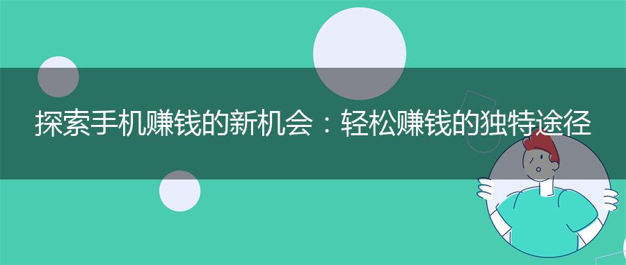 探索手机赚钱的新机会：轻松赚钱的独特途径
