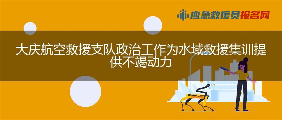 大庆航空救援支队政治工作为水域救援集训提供不竭动力