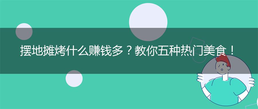 摆地摊烤什么赚钱多？教你五种热门美食！