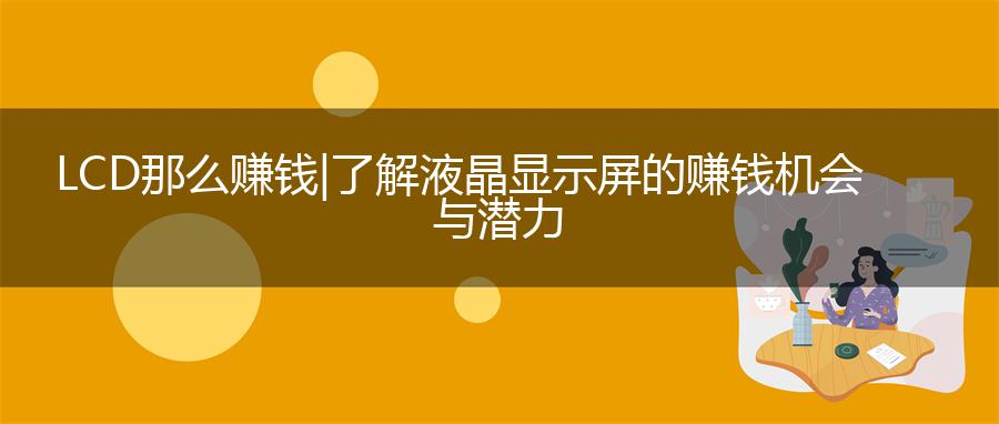 LCD那么赚钱|了解液晶显示屏的赚钱机会与潜力