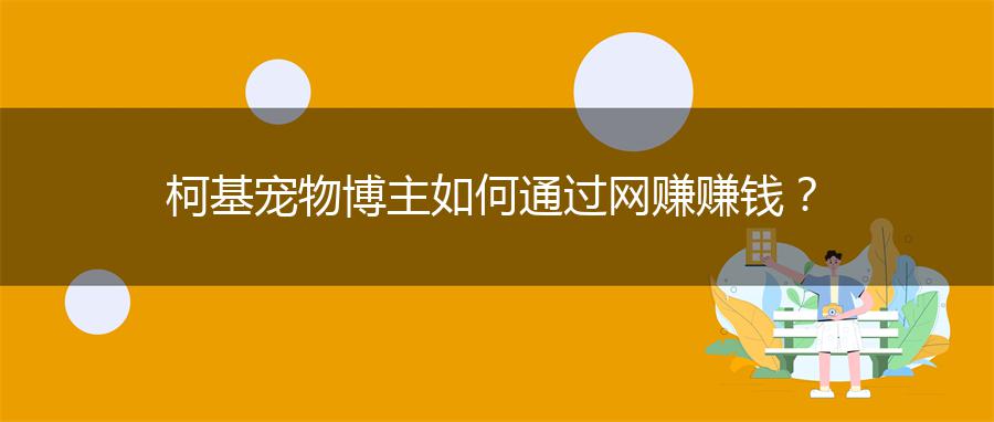 柯基宠物博主如何通过网赚赚钱？