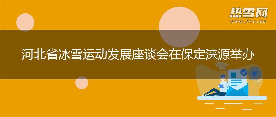 河北省冰雪运动发展座谈会在保定涞源举办