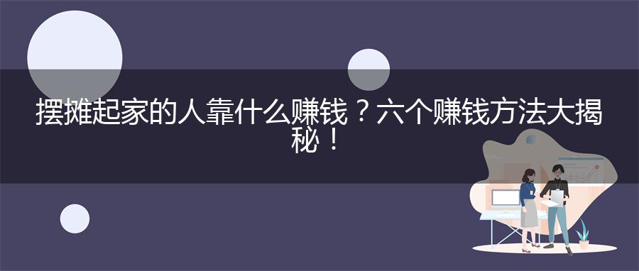 摆摊起家的人靠什么赚钱？六个赚钱方法大揭秘！