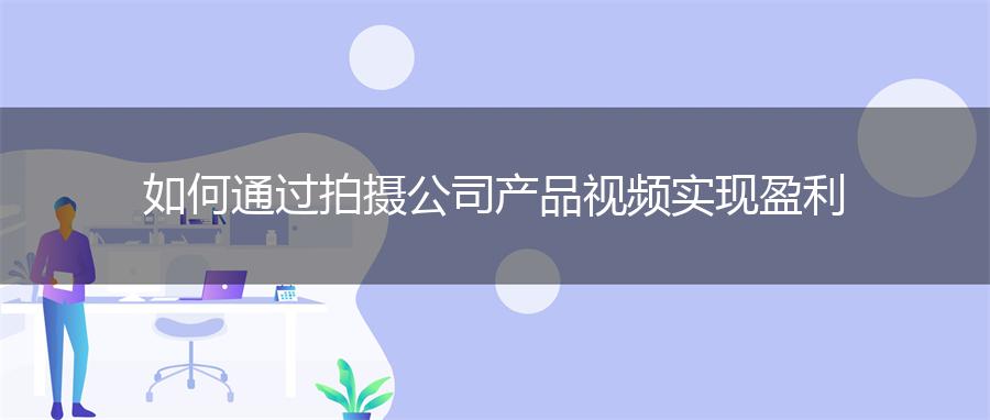 如何通过拍摄公司产品视频实现盈利