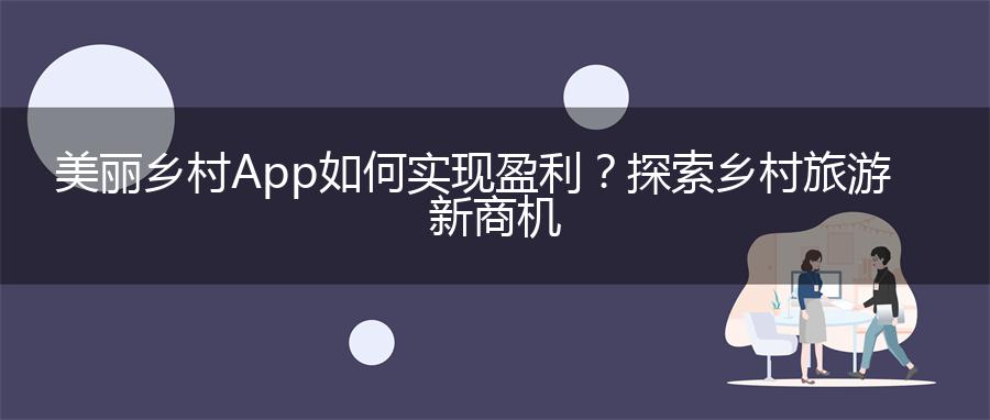 美丽乡村App如何实现盈利？探索乡村旅游新商机