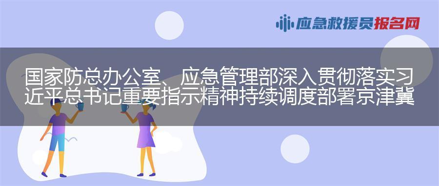 国家防总办公室、应急管理部深入贯彻落实 习近平总书记重要指示精神 持续调度部署京津冀等重点地区防汛救灾工作