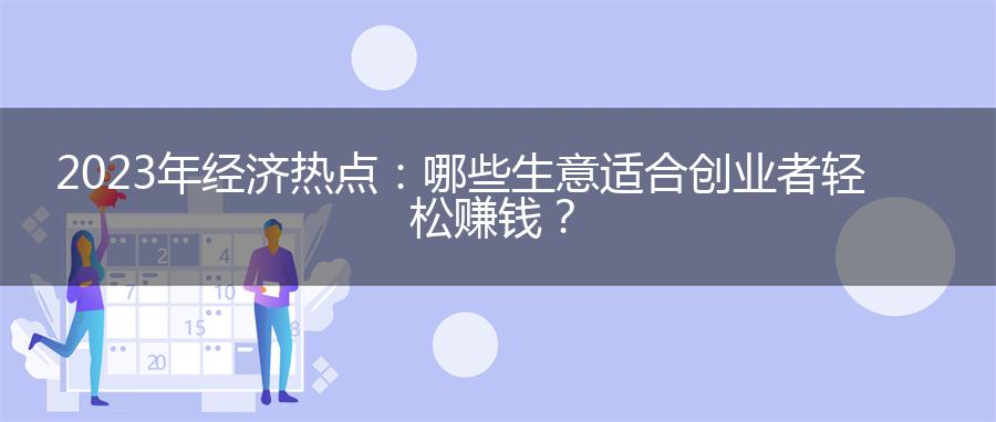 2023年经济热点：哪些生意适合创业者轻松赚钱？