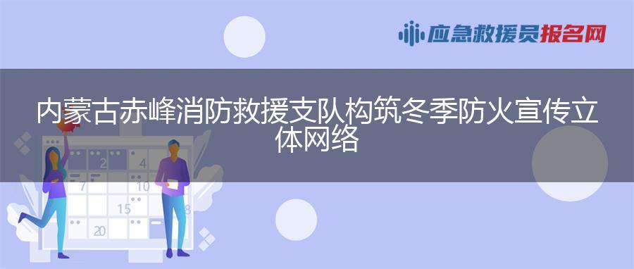 内蒙古赤峰消防救援支队构筑冬季防火宣传立体网络