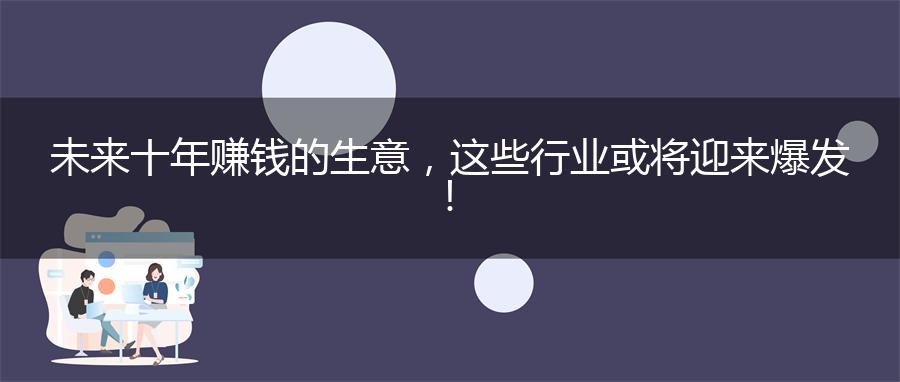 未来十年赚钱的生意，这些行业或将迎来爆发！