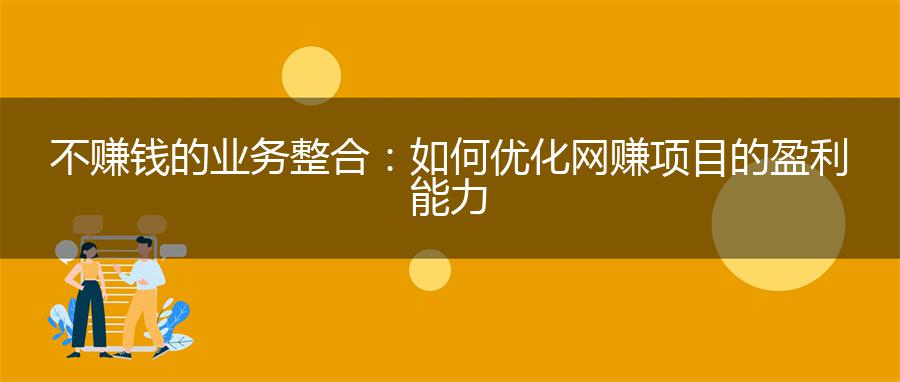 不赚钱的业务整合：如何优化网赚项目的盈利能力