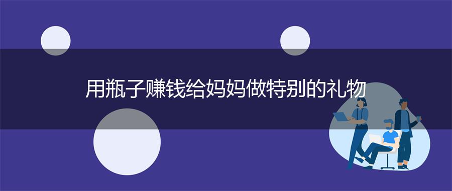 用瓶子赚钱给妈妈做特别的礼物