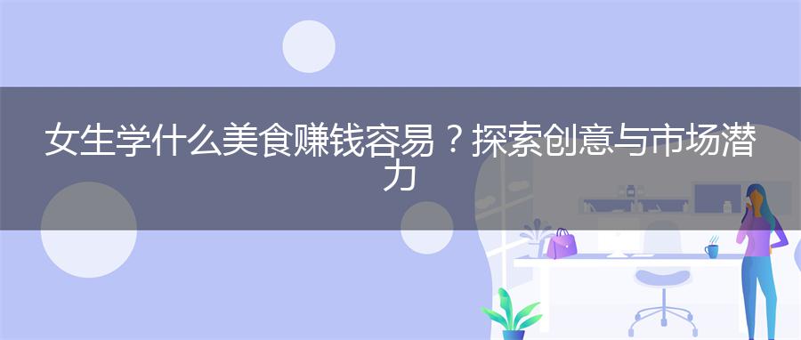 女生学什么美食赚钱容易？探索创意与市场潜力