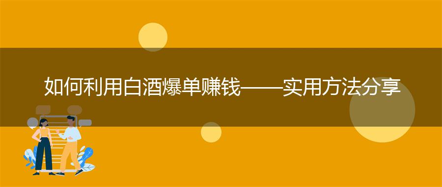如何利用白酒爆单赚钱——实用方法分享