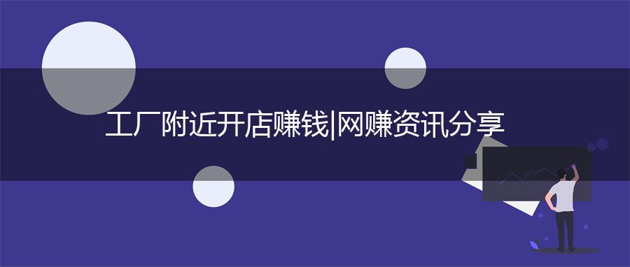 工厂附近开店赚钱 | 网赚资讯分享