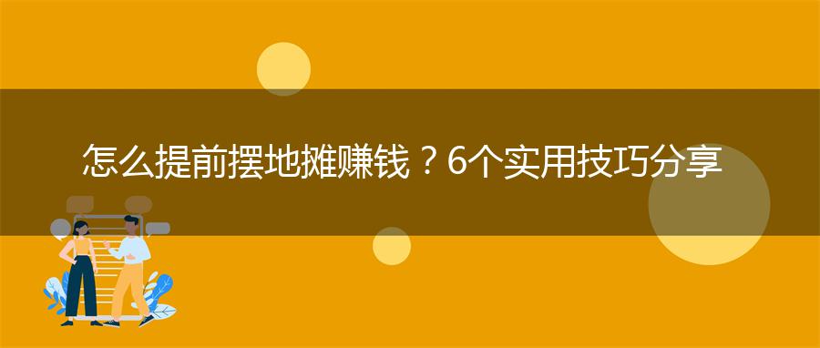 怎么提前摆地摊赚钱？6个实用技巧分享