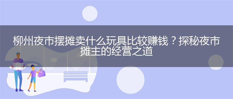 柳州夜市摆摊卖什么玩具比较赚钱？探秘夜市摊主的经营之道