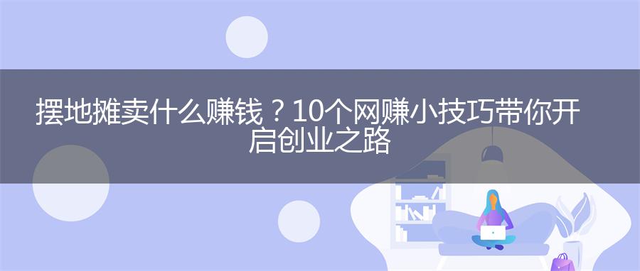 摆地摊卖什么赚钱？10个网赚小技巧带你开启创业之路