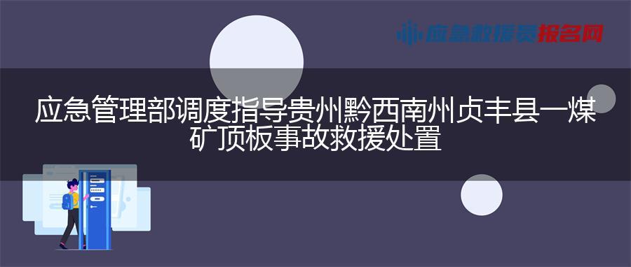 应急管理部调度指导贵州黔西南州贞丰县一煤矿顶板事故救援处置