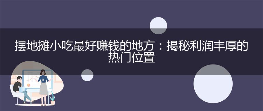 摆地摊小吃最好赚钱的地方：揭秘利润丰厚的热门位置
